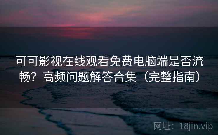 可可影视在线观看免费电脑端是否流畅？高频问题解答合集（完整指南）