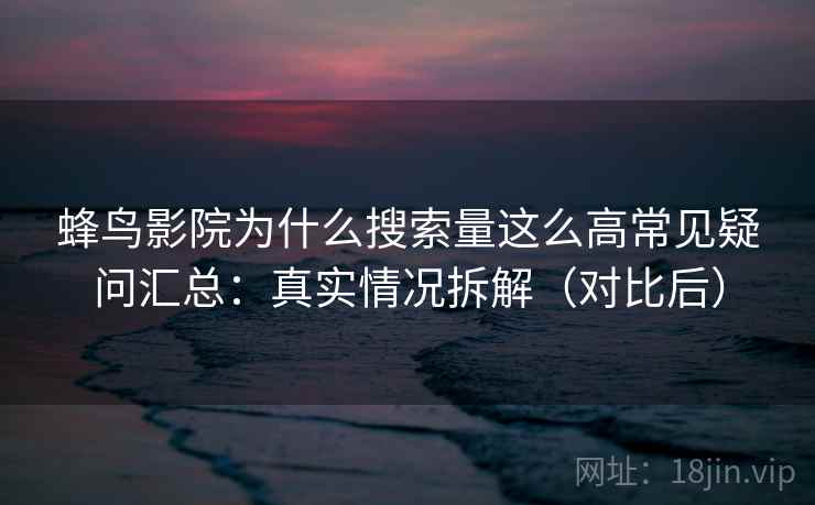 蜂鸟影院为什么搜索量这么高常见疑问汇总：真实情况拆解（对比后）