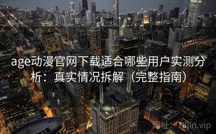 age动漫官网下载适合哪些用户实测分析：真实情况拆解（完整指南）