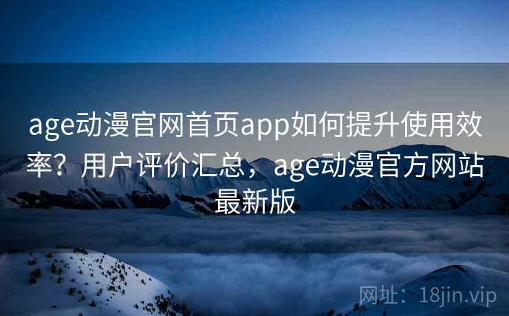 age动漫官网首页app如何提升使用效率？用户评价汇总，age动漫官方网站最新版