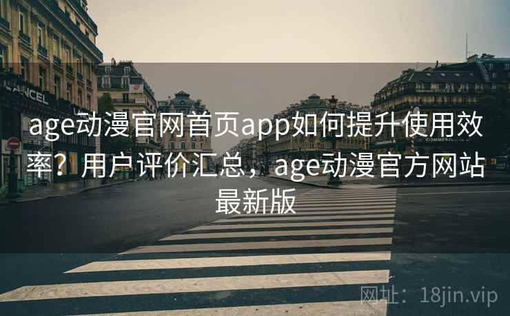 age动漫官网首页app如何提升使用效率？用户评价汇总，age动漫官方网站最新版