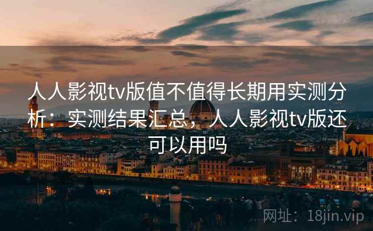 人人影视tv版值不值得长期用实测分析：实测结果汇总，人人影视tv版还可以用吗