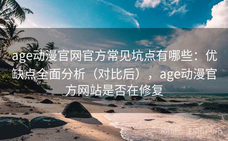 age动漫官网官方常见坑点有哪些：优缺点全面分析（对比后），age动漫官方网站是否在修复
