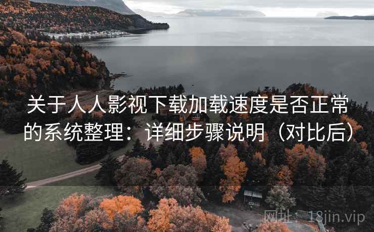 关于人人影视下载加载速度是否正常的系统整理：详细步骤说明（对比后）
