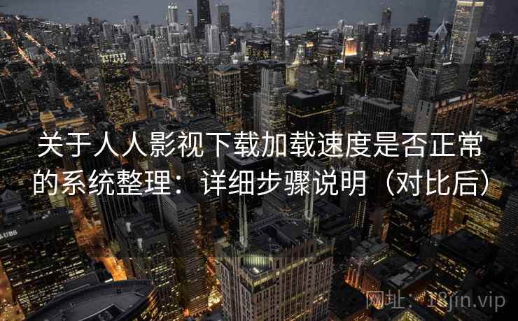 关于人人影视下载加载速度是否正常的系统整理：详细步骤说明（对比后）