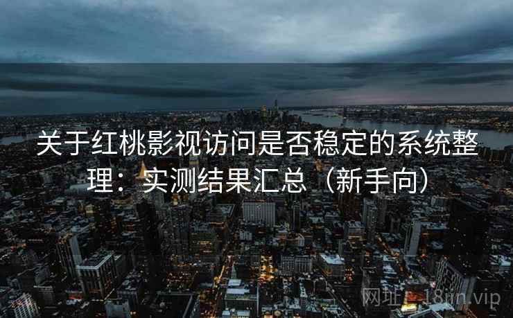 关于红桃影视访问是否稳定的系统整理：实测结果汇总（新手向）
