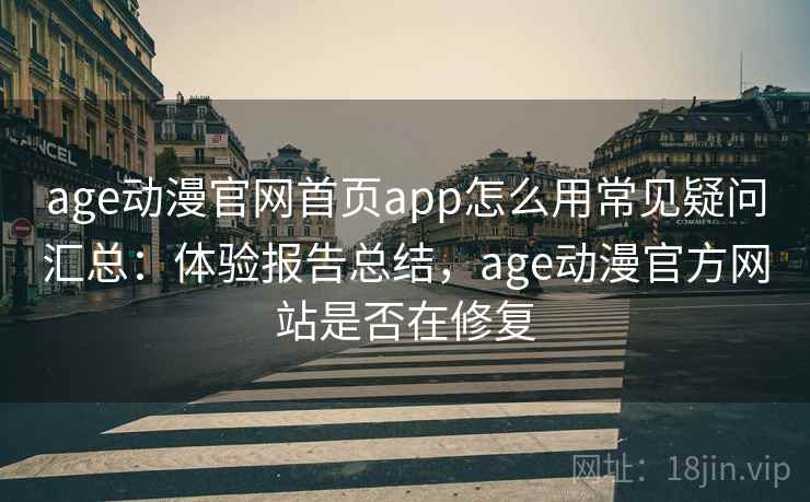 age动漫官网首页app怎么用常见疑问汇总：体验报告总结，age动漫官方网站是否在修复