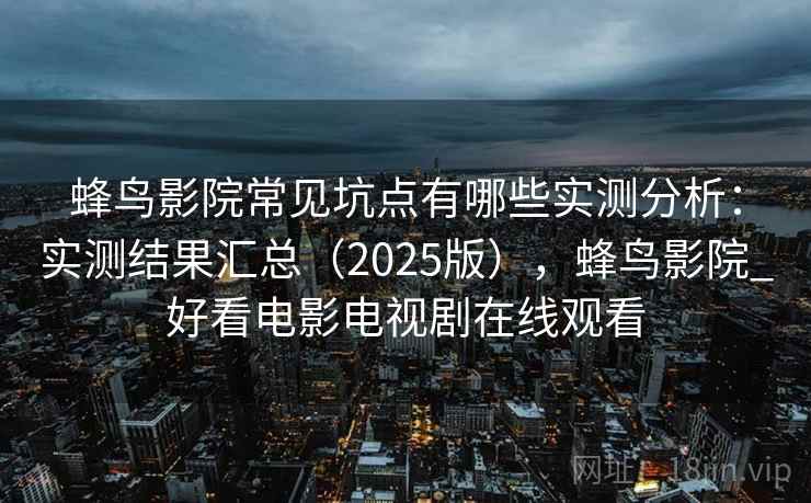 蜂鸟影院常见坑点有哪些实测分析：实测结果汇总（2025版），蜂鸟影院_好看电影电视剧在线观看