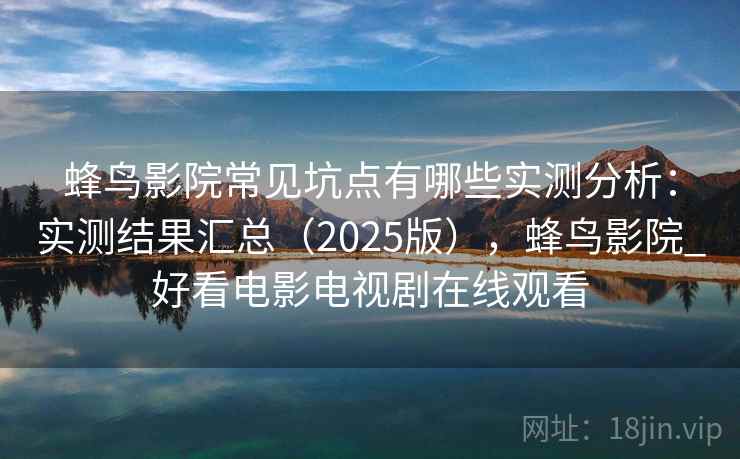 蜂鸟影院常见坑点有哪些实测分析：实测结果汇总（2025版），蜂鸟影院_好看电影电视剧在线观看