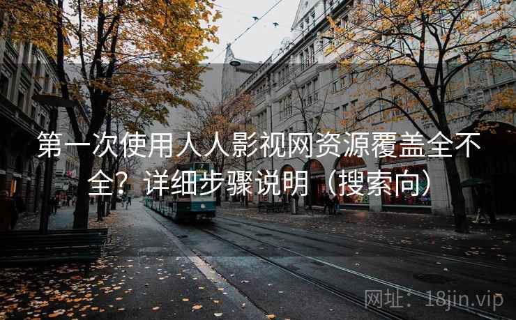 第一次使用人人影视网资源覆盖全不全？详细步骤说明（搜索向）