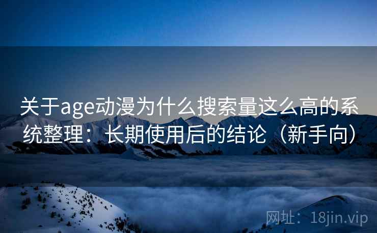 关于age动漫为什么搜索量这么高的系统整理：长期使用后的结论（新手向）