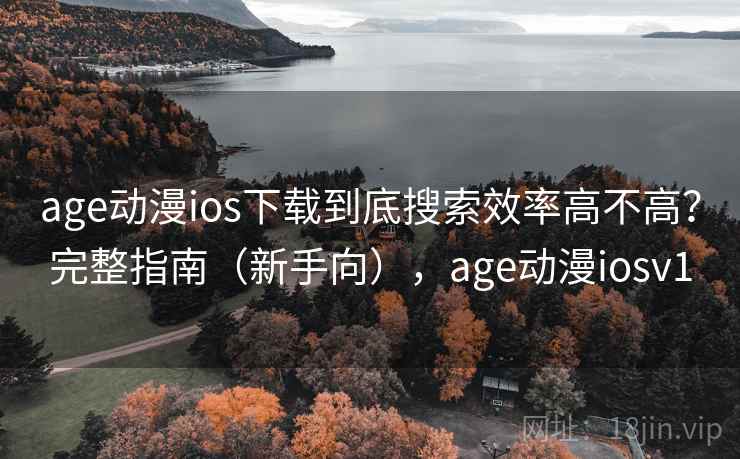 age动漫ios下载到底搜索效率高不高？完整指南（新手向），age动漫iosv1