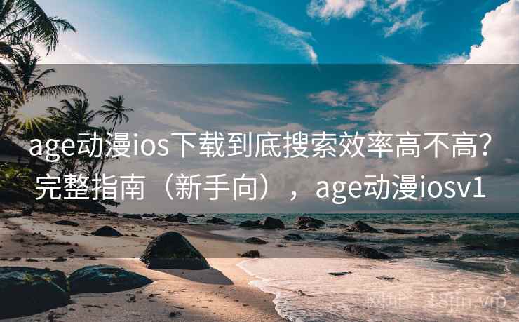 age动漫ios下载到底搜索效率高不高？完整指南（新手向），age动漫iosv1
