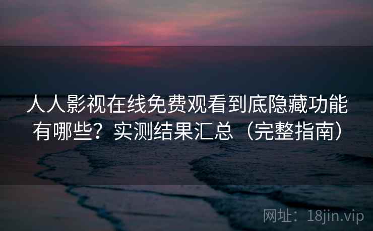 人人影视在线免费观看到底隐藏功能有哪些？实测结果汇总（完整指南）