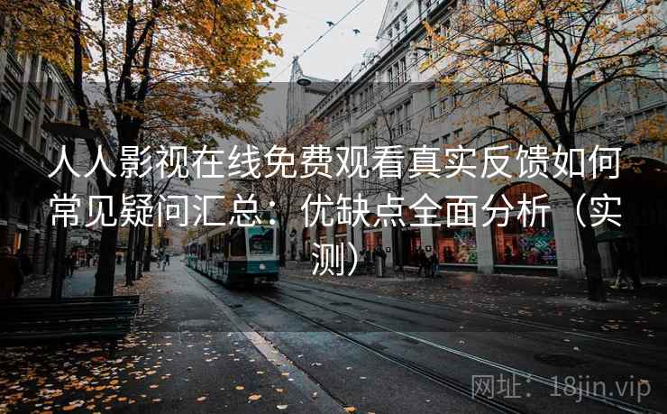 人人影视在线免费观看真实反馈如何常见疑问汇总：优缺点全面分析（实测）