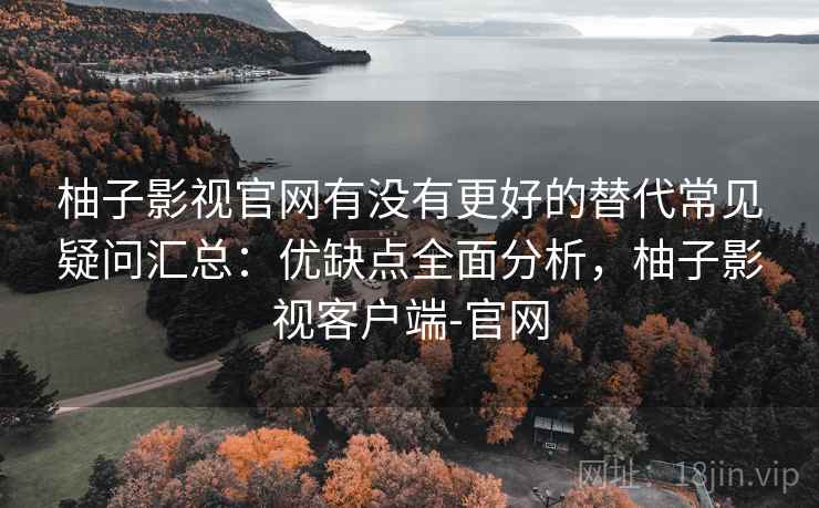 柚子影视官网有没有更好的替代常见疑问汇总：优缺点全面分析，柚子影视客户端-官网