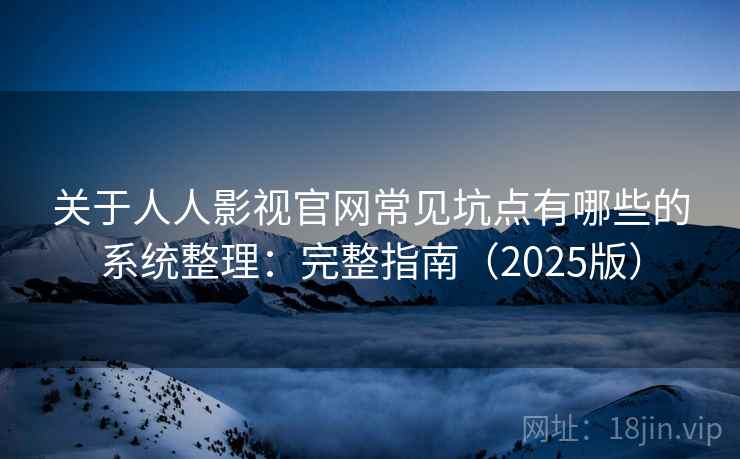 关于人人影视官网常见坑点有哪些的系统整理：完整指南（2025版）