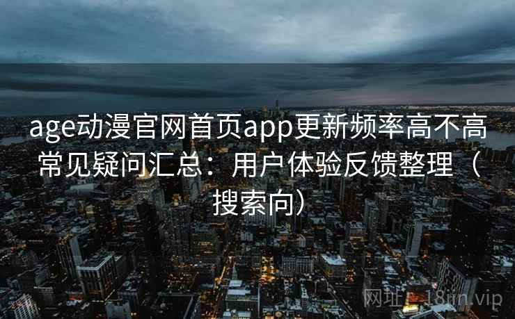 age动漫官网首页app更新频率高不高常见疑问汇总：用户体验反馈整理（搜索向）