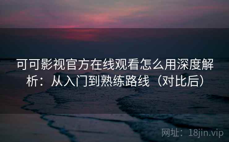 可可影视官方在线观看怎么用深度解析：从入门到熟练路线（对比后）