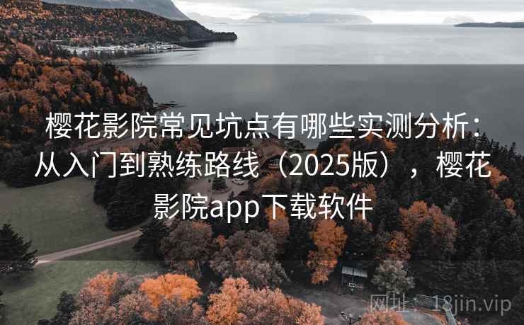 樱花影院常见坑点有哪些实测分析：从入门到熟练路线（2025版），樱花影院app下载软件