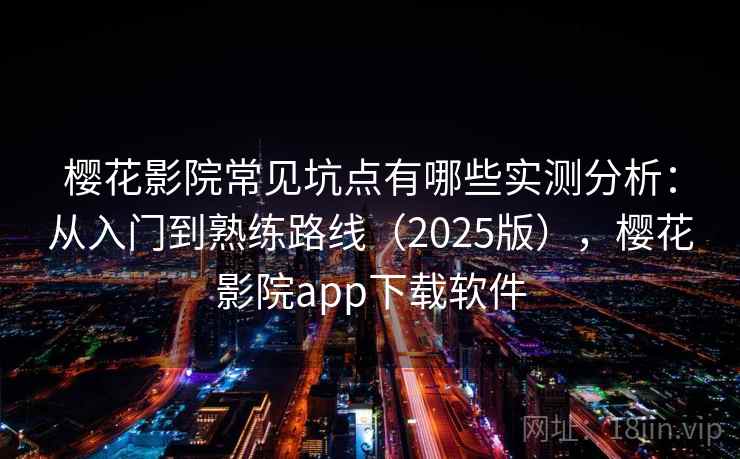 樱花影院常见坑点有哪些实测分析：从入门到熟练路线（2025版），樱花影院app下载软件