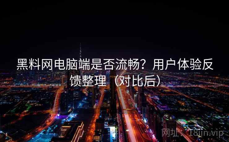 黑料网电脑端是否流畅？用户体验反馈整理（对比后）