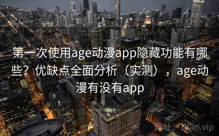 第一次使用age动漫app隐藏功能有哪些？优缺点全面分析（实测），age动漫有没有app