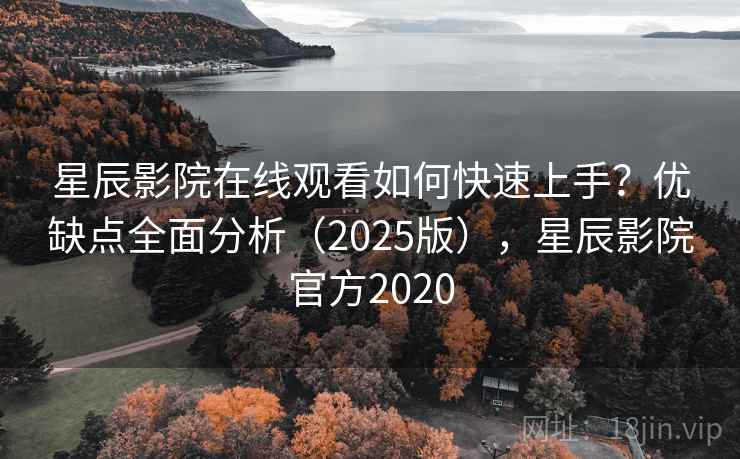 星辰影院在线观看如何快速上手？优缺点全面分析（2025版），星辰影院官方2020