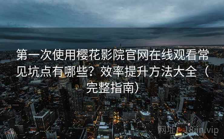 第一次使用樱花影院官网在线观看常见坑点有哪些？效率提升方法大全（完整指南）