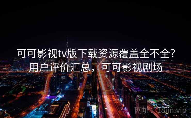 可可影视tv版下载资源覆盖全不全？用户评价汇总，可可影视剧场