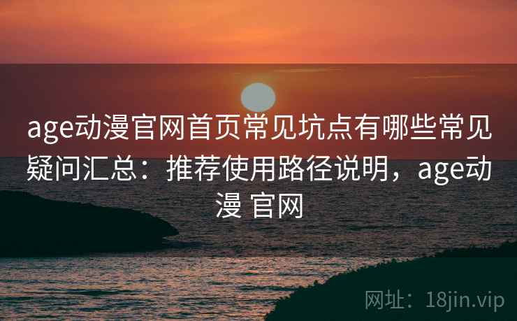 age动漫官网首页常见坑点有哪些常见疑问汇总：推荐使用路径说明，age动漫 官网