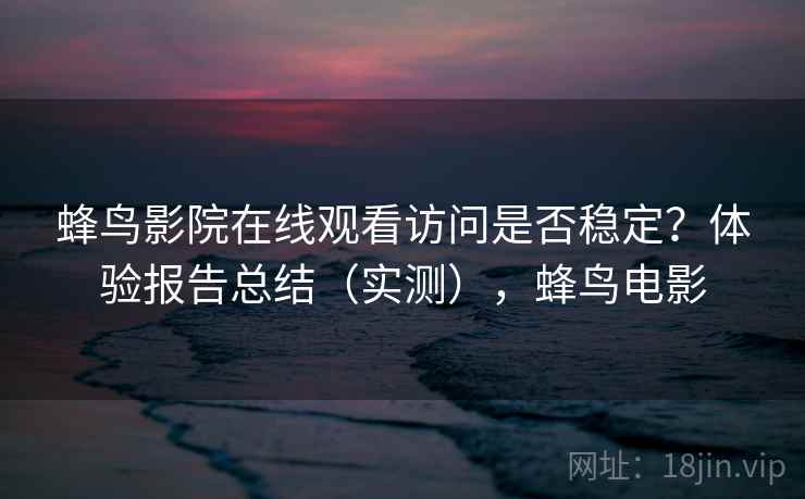 蜂鸟影院在线观看访问是否稳定？体验报告总结（实测），蜂鸟电影