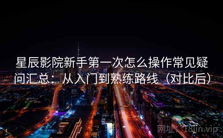 星辰影院新手第一次怎么操作常见疑问汇总：从入门到熟练路线（对比后）