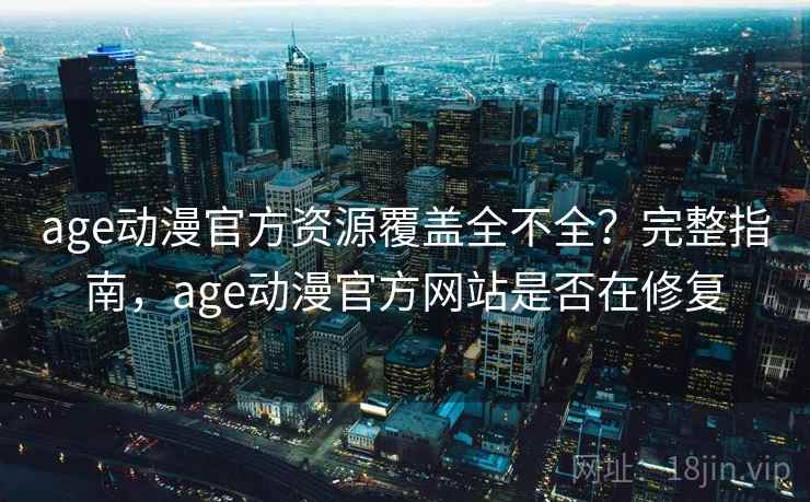 age动漫官方资源覆盖全不全？完整指南，age动漫官方网站是否在修复