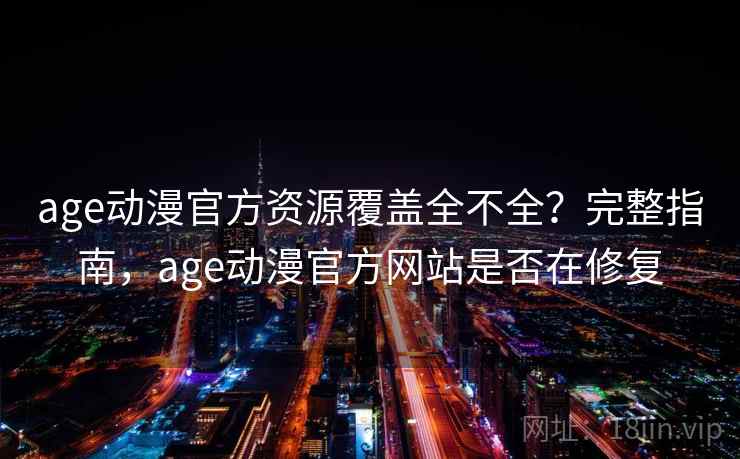 age动漫官方资源覆盖全不全？完整指南，age动漫官方网站是否在修复