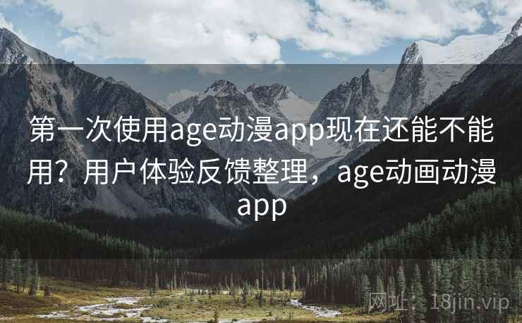 第一次使用age动漫app现在还能不能用？用户体验反馈整理，age动画动漫app