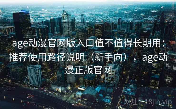 age动漫官网版入口值不值得长期用：推荐使用路径说明（新手向），age动漫正版官网