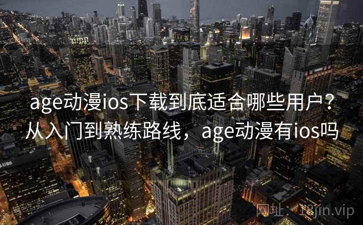 age动漫ios下载到底适合哪些用户？从入门到熟练路线，age动漫有ios吗