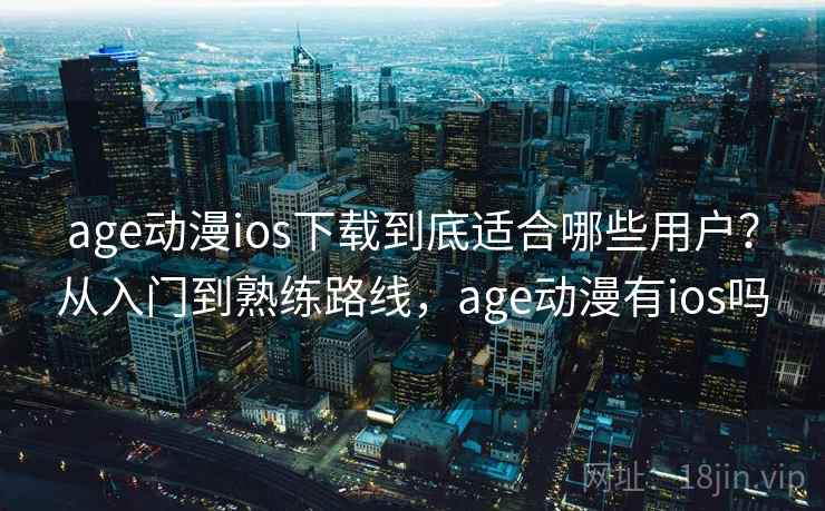 age动漫ios下载到底适合哪些用户？从入门到熟练路线，age动漫有ios吗