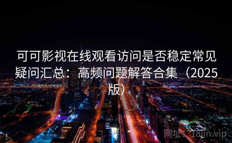 可可影视在线观看访问是否稳定常见疑问汇总：高频问题解答合集（2025版）