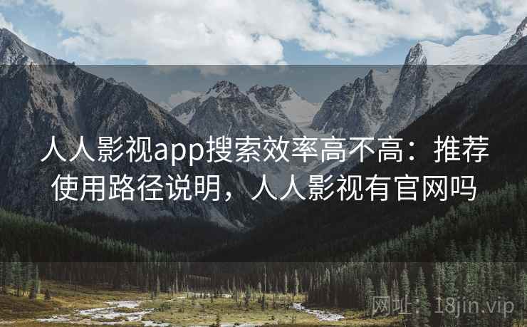 人人影视app搜索效率高不高：推荐使用路径说明，人人影视有官网吗