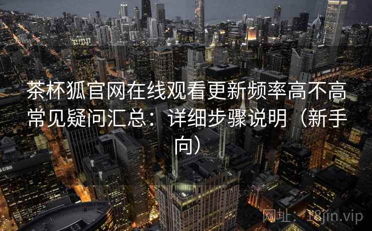 茶杯狐官网在线观看更新频率高不高常见疑问汇总：详细步骤说明（新手向）