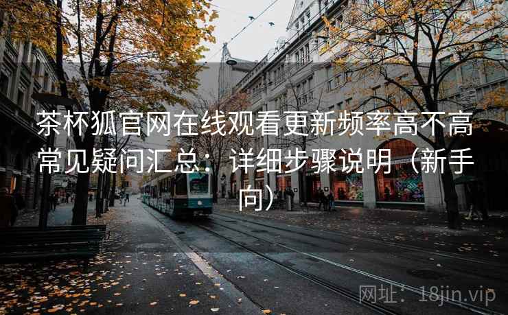 茶杯狐官网在线观看更新频率高不高常见疑问汇总：详细步骤说明（新手向）