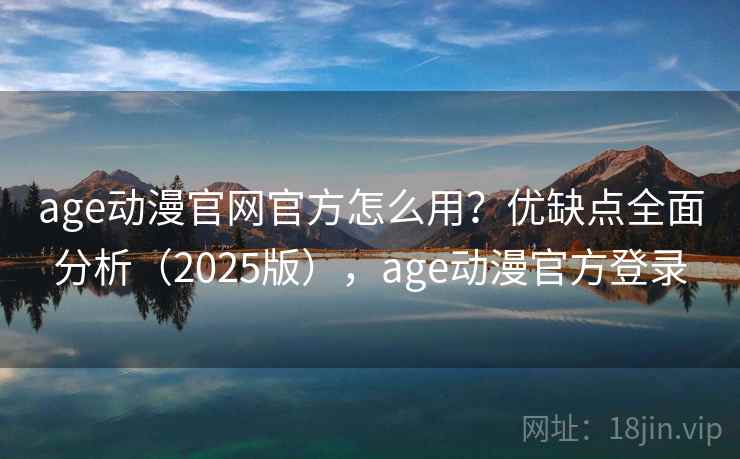 age动漫官网官方怎么用？优缺点全面分析（2025版），age动漫官方登录