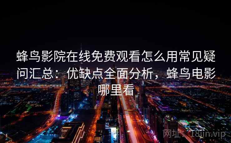 蜂鸟影院在线免费观看怎么用常见疑问汇总：优缺点全面分析，蜂鸟电影哪里看