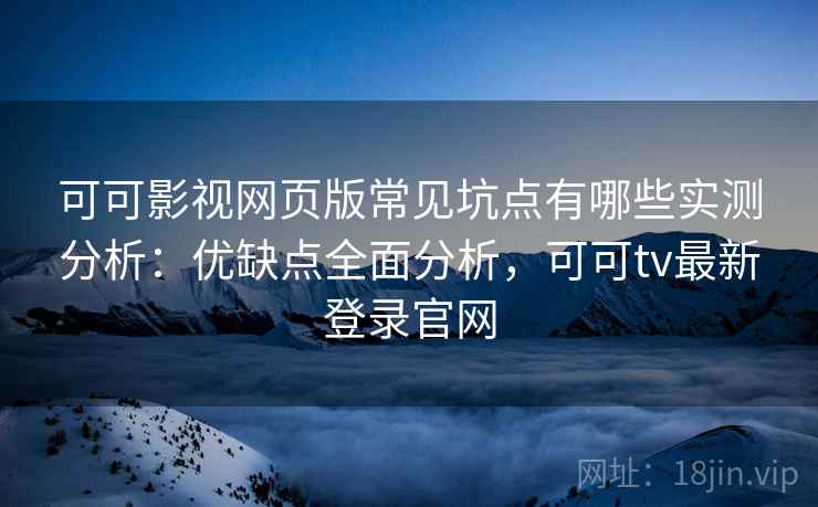 可可影视网页版常见坑点有哪些实测分析：优缺点全面分析，可可tv最新登录官网