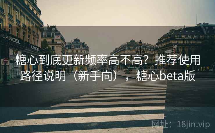 糖心到底更新频率高不高？推荐使用路径说明（新手向），糖心beta版