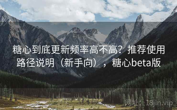 糖心到底更新频率高不高？推荐使用路径说明（新手向），糖心beta版