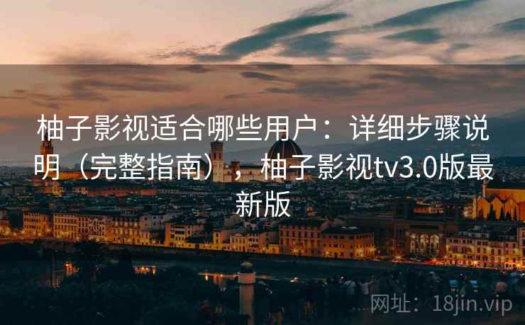 柚子影视适合哪些用户：详细步骤说明（完整指南），柚子影视tv3.0版最新版