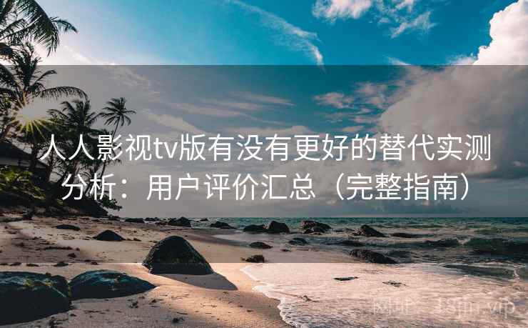 人人影视tv版有没有更好的替代实测分析：用户评价汇总（完整指南）